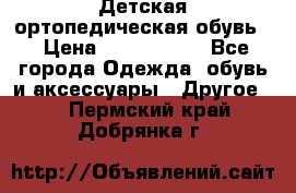 Детская ортопедическая обувь. › Цена ­ 1000-1500 - Все города Одежда, обувь и аксессуары » Другое   . Пермский край,Добрянка г.